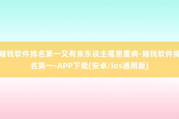 赌钱软件排名第一又有亲东谈主罹患重病-赌钱软件排名第一-APP下载(安卓/ios通用版)