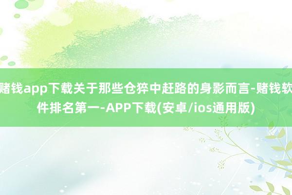 赌钱app下载关于那些仓猝中赶路的身影而言-赌钱软件排名第一-APP下载(安卓/ios通用版)