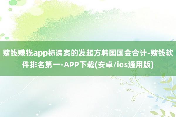 赌钱赚钱app　　标谤案的发起方韩国国会合计-赌钱软件排名第