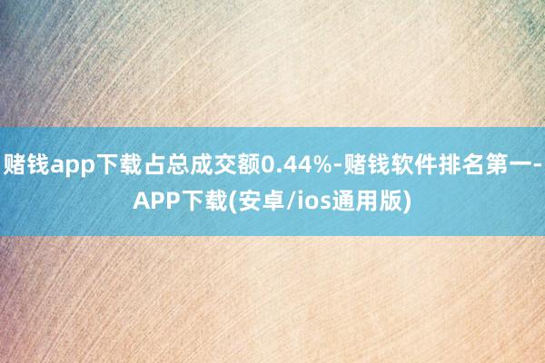 赌钱app下载占总成交额0.44%-赌钱软件排名第一-APP下载(安卓/ios通用版)