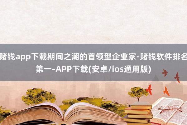 赌钱app下载期间之潮的首领型企业家-赌钱软件排名第一-APP下载(安卓/ios通用版)