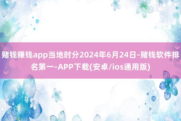 赌钱赚钱app当地时分2024年6月24日-赌钱软件排名第一-APP下载(安卓/ios通用版)