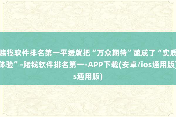 赌钱软件排名第一平缓就把“万众期待”酿成了“实质体验”-赌钱