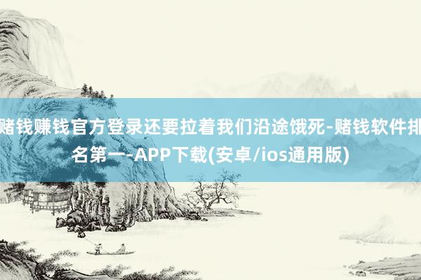 赌钱赚钱官方登录还要拉着我们沿途饿死-赌钱软件排名第一-AP