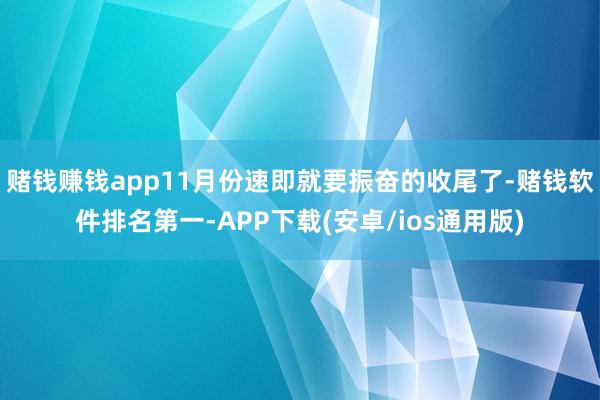 赌钱赚钱app11月份速即就要振奋的收尾了-赌钱软件排名第一