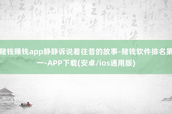 赌钱赚钱app静静诉说着往昔的故事-赌钱软件排名第一-APP