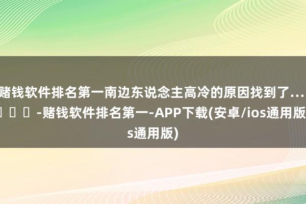 赌钱软件排名第一南边东说念主高冷的原因找到了… ​​​-赌钱