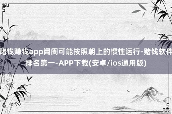 赌钱赚钱app阛阓可能按照朝上的惯性运行-赌钱软件排名第一-