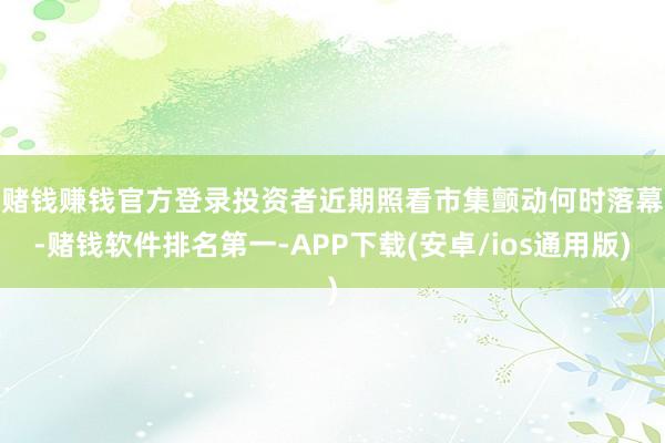 赌钱赚钱官方登录　　投资者近期照看市集颤动何时落幕-赌钱软件