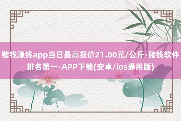 赌钱赚钱app当日最高报价21.00元/公斤-赌钱软件排名第