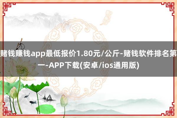 赌钱赚钱app最低报价1.80元/公斤-赌钱软件排名第一-A