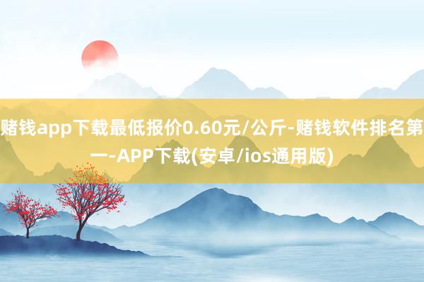 赌钱app下载最低报价0.60元/公斤-赌钱软件排名第一-A