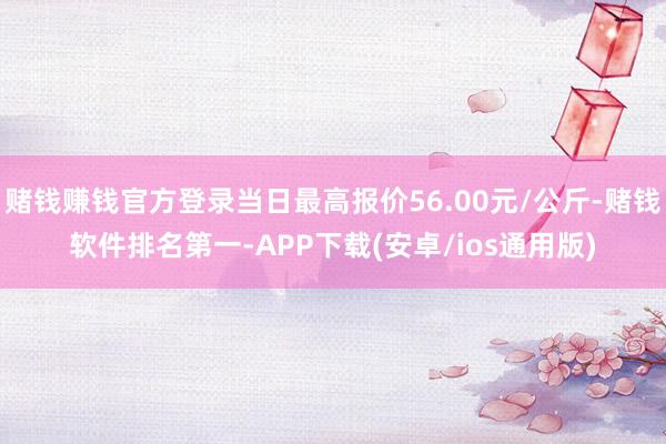 赌钱赚钱官方登录当日最高报价56.00元/公斤-赌钱软件排名