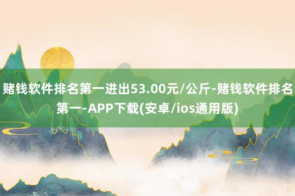 赌钱软件排名第一进出53.00元/公斤-赌钱软件排名第一-A