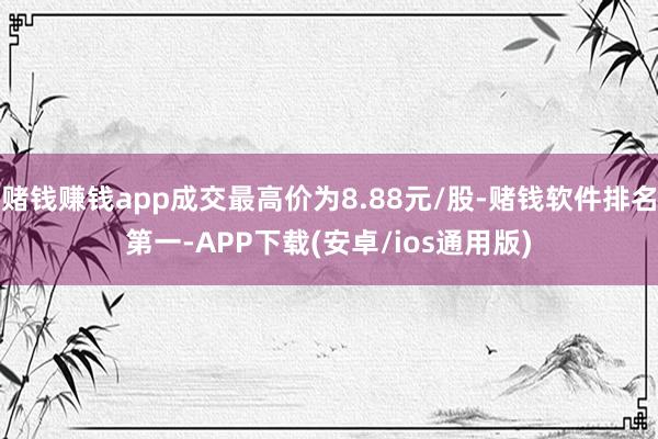 赌钱赚钱app成交最高价为8.88元/股-赌钱软件排名第一-