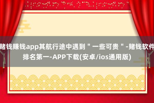 赌钱赚钱app其航行途中遇到＂一些可贵＂-赌钱软件排名第一-