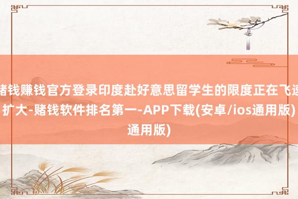 赌钱赚钱官方登录印度赴好意思留学生的限度正在飞速扩大-赌钱软件排名第一-APP下载(安卓/ios通用版)