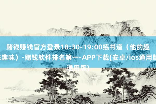 赌钱赚钱官方登录18:30-19:00练书道(他的趣味趣味)-赌钱软件排名第一-APP下载(安卓/ios通用版)