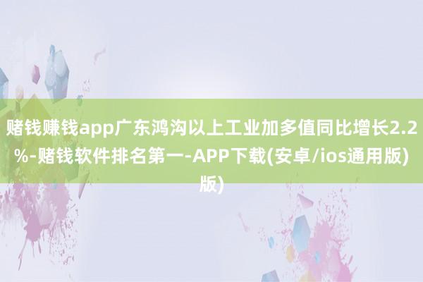 赌钱赚钱app广东鸿沟以上工业加多值同比增长2.2%-赌钱软 赌钱赚钱app广东鸿沟以上工业加多值同比增长2.2%-赌钱软