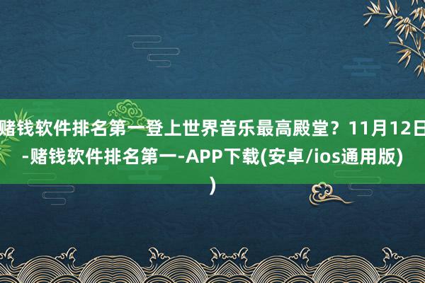 赌钱软件排名第一登上世界音乐最高殿堂？11月12日-赌钱软件