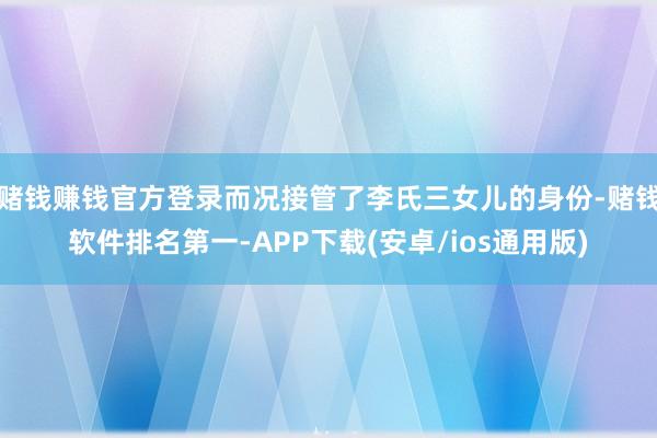 赌钱赚钱官方登录而况接管了李氏三女儿的身份-赌钱软件排名第一-APP下载(安卓/ios通用版)