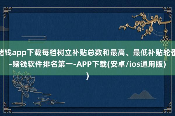 赌钱app下载每档树立补贴总数和最高、最低补贴轮番-赌钱软件