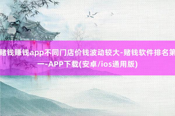 赌钱赚钱app不同门店价钱波动较大-赌钱软件排名第一-APP