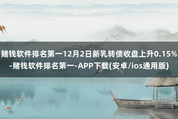 赌钱软件排名第一12月2日新乳转债收盘上升0.15%-赌钱软