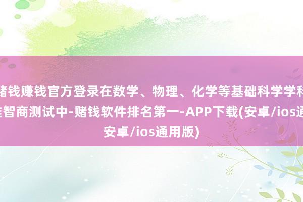 赌钱赚钱官方登录在数学、物理、化学等基础科学学科的基准智商测