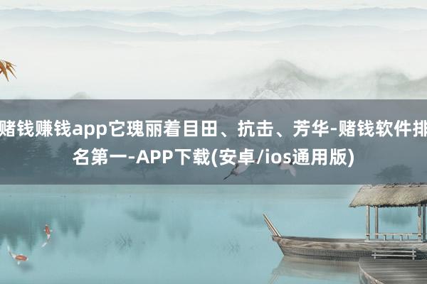 赌钱赚钱app它瑰丽着目田、抗击、芳华-赌钱软件排名第一-A