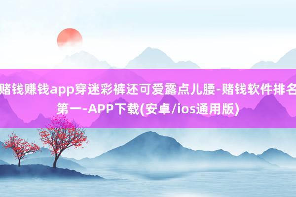 赌钱赚钱app穿迷彩裤还可爱露点儿腰-赌钱软件排名第一-AP