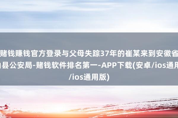 赌钱赚钱官方登录与父母失踪37年的崔某来到安徽省砀山县公安局