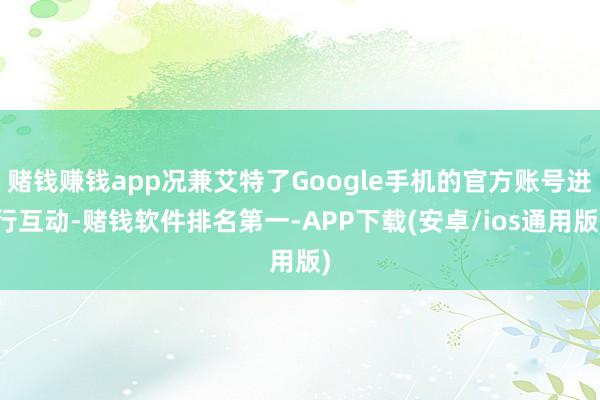 赌钱赚钱app况兼艾特了Google手机的官方账号进行互动-赌钱软件排名第一-APP下载(安卓/ios通用版)