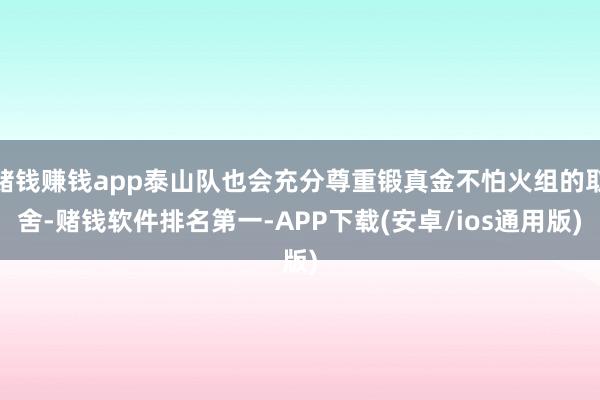 赌钱赚钱app泰山队也会充分尊重锻真金不怕火组的取舍-赌钱软件排名第一-APP下载(安卓/ios通用版)