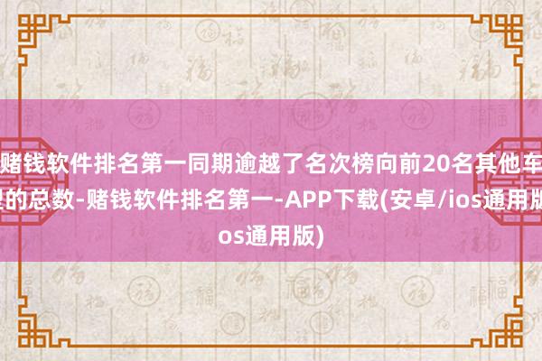 赌钱软件排名第一同期逾越了名次榜向前20名其他车型的总数-赌钱软件排名第一-APP下载(安卓/ios通用版)