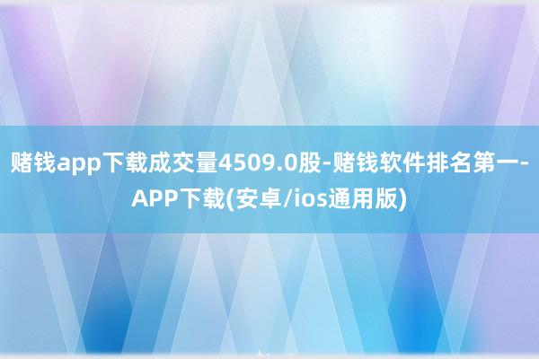 赌钱app下载成交量4509.0股-赌钱软件排名第一-APP下载(安卓/ios通用版)