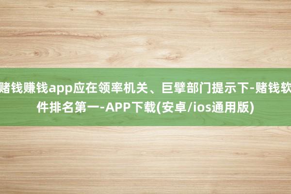 赌钱赚钱app应在领率机关、巨擘部门提示下-赌钱软件排名第一