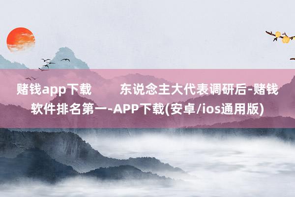 赌钱app下载        东说念主大代表调研后-赌钱软件
