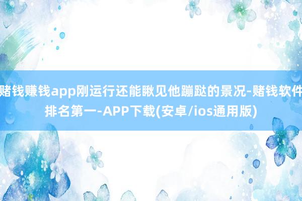 赌钱赚钱app刚运行还能瞅见他蹦跶的景况-赌钱软件排名第一-
