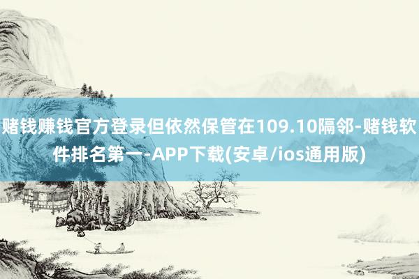 赌钱赚钱官方登录但依然保管在109.10隔邻-赌钱软件排名第一-APP下载(安卓/ios通用版)