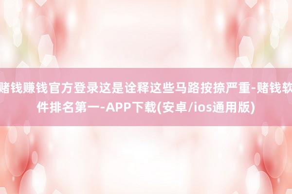 赌钱赚钱官方登录这是诠释这些马路按捺严重-赌钱软件排名第一-