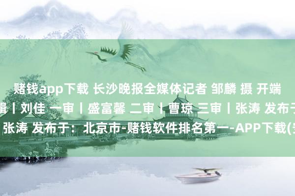 赌钱app下载 长沙晚报全媒体记者 邹麟 摄 开端丨长沙晚报