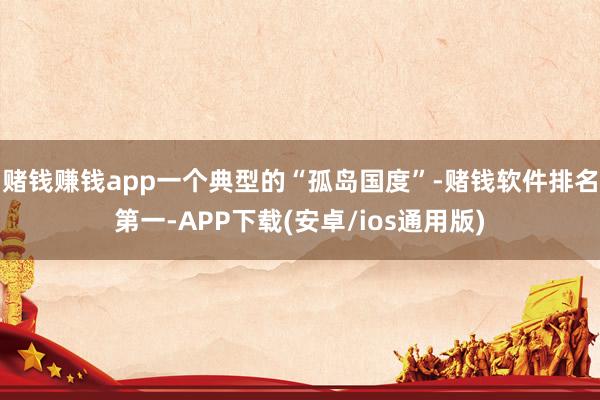 赌钱赚钱app一个典型的“孤岛国度”-赌钱软件排名第一-AP