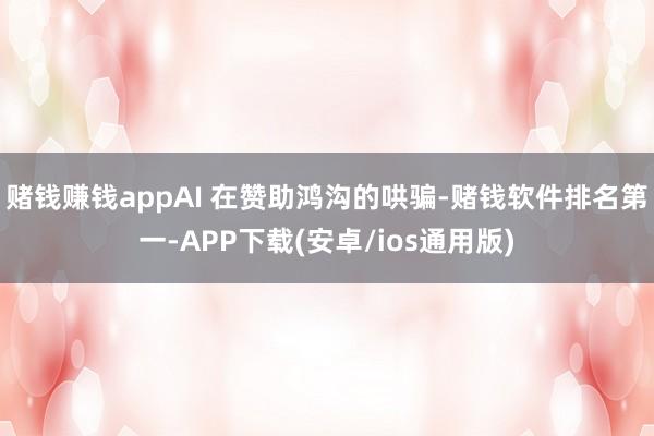 赌钱赚钱appAI 在赞助鸿沟的哄骗-赌钱软件排名第一-AP