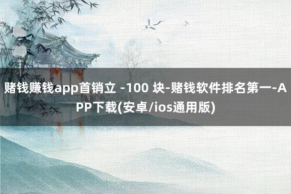 赌钱赚钱app首销立 -100 块-赌钱软件排名第一-APP