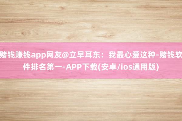 赌钱赚钱app网友@立早耳东：我最心爱这种-赌钱软件排名第一