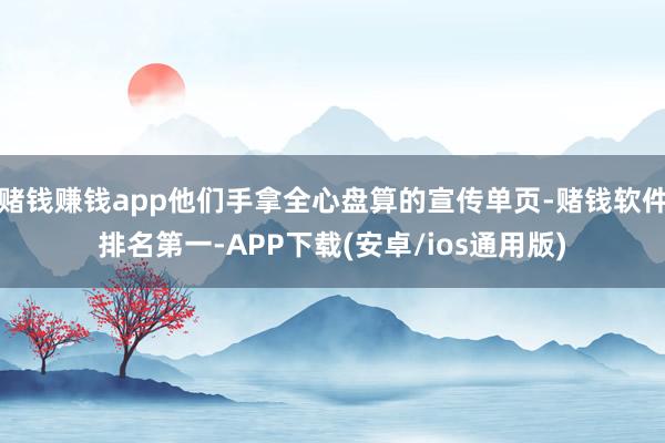 赌钱赚钱app他们手拿全心盘算的宣传单页-赌钱软件排名第一-