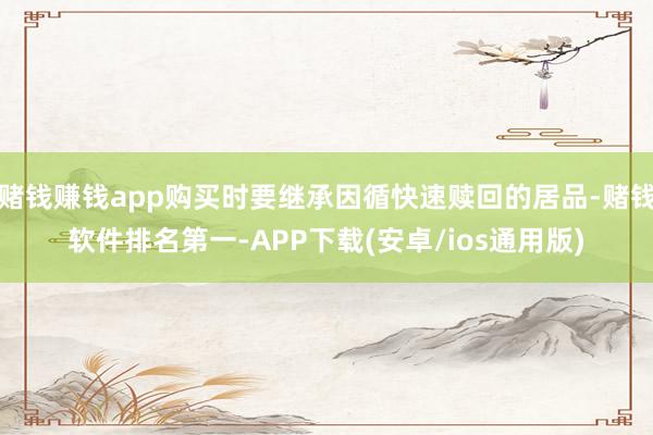 赌钱赚钱app购买时要继承因循快速赎回的居品-赌钱软件排名第