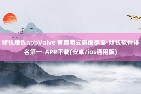 赌钱赚钱appValve 官廉明式露面辟谣-赌钱软件排名第一