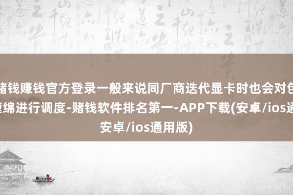赌钱赚钱官方登录一般来说同厂商迭代显卡时也会对包装盒缠绵进行